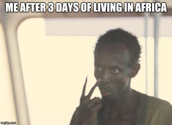 I'm The Captain Now | ME AFTER 3 DAYS OF LIVING IN AFRICA | image tagged in memes,i'm the captain now | made w/ Imgflip meme maker