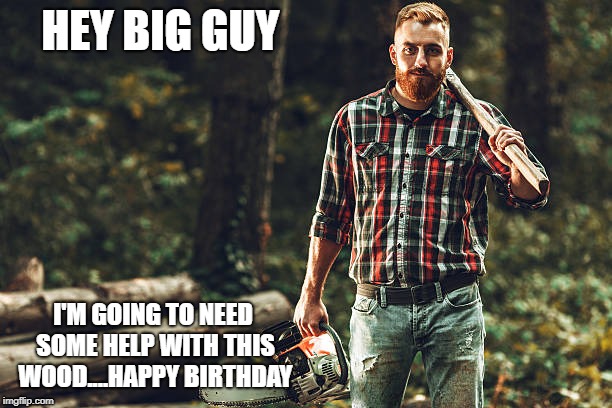 Lumberjack birthday guy | HEY BIG GUY; I'M GOING TO NEED SOME HELP WITH THIS WOOD....HAPPY BIRTHDAY | image tagged in happy birthday,lumberjack,beard,gay | made w/ Imgflip meme maker