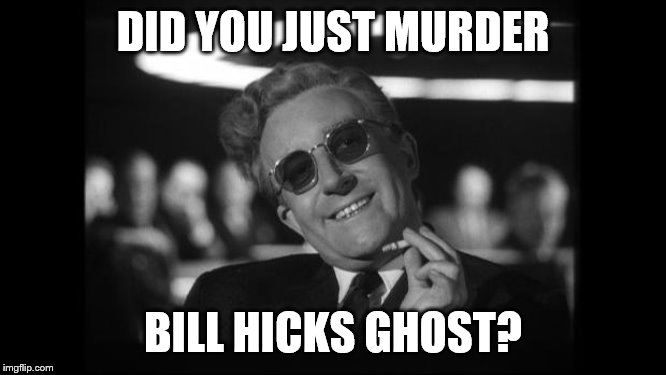 dr strangelove | DID YOU JUST MURDER BILL HICKS GHOST? | image tagged in dr strangelove | made w/ Imgflip meme maker