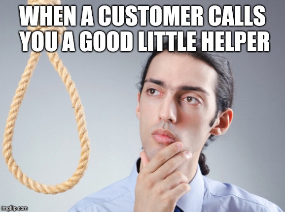 Depressed retail worker | WHEN A CUSTOMER CALLS YOU A GOOD LITTLE HELPER | image tagged in consider suicide,retail | made w/ Imgflip meme maker