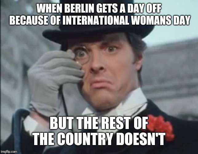 Monocle Outrage | WHEN BERLIN GETS A DAY OFF BECAUSE OF INTERNATIONAL WOMANS DAY; BUT THE REST OF THE COUNTRY DOESN'T | image tagged in monocle outrage | made w/ Imgflip meme maker