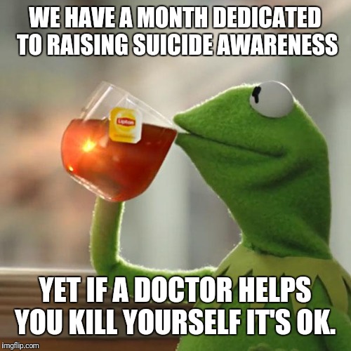 Please explain the logic | WE HAVE A MONTH DEDICATED TO RAISING SUICIDE AWARENESS; YET IF A DOCTOR HELPS YOU KILL YOURSELF IT'S OK. | image tagged in memes,but thats none of my business,kermit the frog,suicide,hypocrites | made w/ Imgflip meme maker