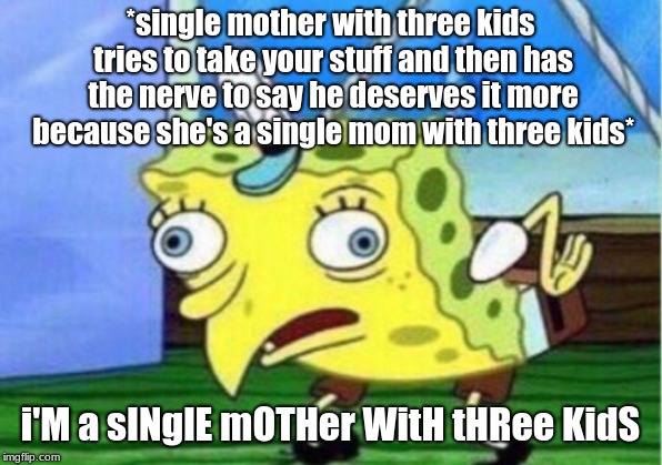 Mocking Spongebob Meme | *single mother with three kids tries to take your stuff and then has the nerve to say he deserves it more because she's a single mom with three kids*; i'M a sINglE mOTHer WitH tHRee KidS | image tagged in memes,mocking spongebob | made w/ Imgflip meme maker