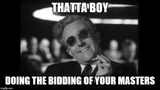 dr strangelove | THATTA BOY DOING THE BIDDING OF YOUR MASTERS | image tagged in dr strangelove | made w/ Imgflip meme maker