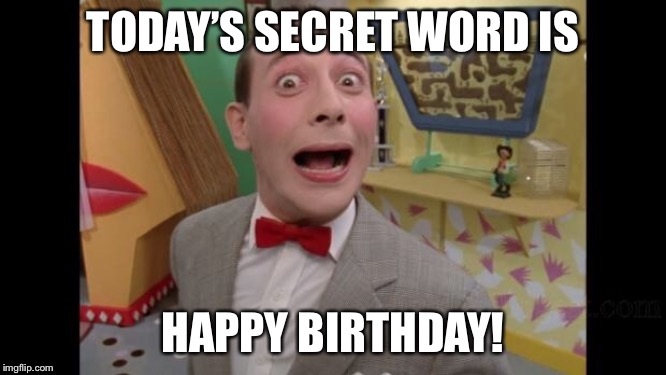 Pee Wee | TODAY’S SECRET WORD IS; HAPPY BIRTHDAY! | image tagged in pee wee | made w/ Imgflip meme maker