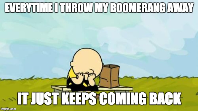 It's the great boomerang, Charlie Brown | EVERYTIME I THROW MY BOOMERANG AWAY; IT JUST KEEPS COMING BACK | image tagged in depressed charlie brown | made w/ Imgflip meme maker