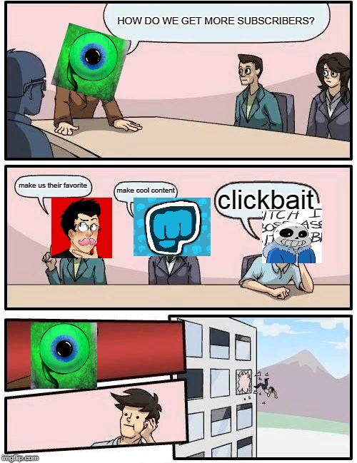 Boardroom Meeting Suggestion Meme | HOW DO WE GET MORE SUBSCRIBERS? make us their favorite; make cool content; clickbait | image tagged in memes,boardroom meeting suggestion | made w/ Imgflip meme maker