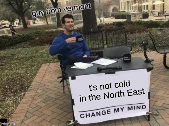 Change My Mind | guy from vermont; t's not cold in the North East | image tagged in memes,change my mind | made w/ Imgflip meme maker