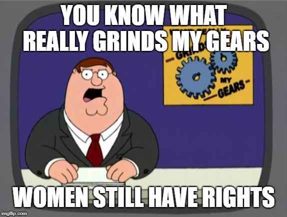 you know what really grinds my gears | YOU KNOW WHAT REALLY GRINDS MY GEARS; WOMEN STILL HAVE RIGHTS | image tagged in you know what really grinds my gears | made w/ Imgflip meme maker