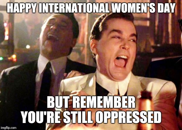 Goodfellas Laugh | HAPPY INTERNATIONAL WOMEN'S DAY; BUT REMEMBER YOU'RE STILL OPPRESSED | image tagged in goodfellas laugh | made w/ Imgflip meme maker