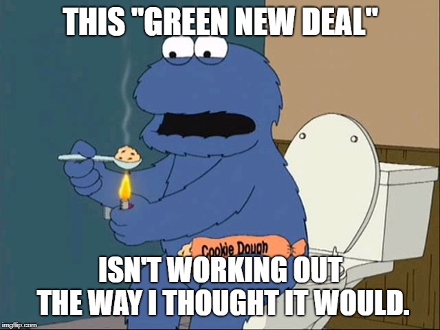 When people start realizing what the ramifications of the fully implemented GND really are. | THIS "GREEN NEW DEAL"; ISN'T WORKING OUT THE WAY I THOUGHT IT WOULD. | image tagged in cookie monster family guy,politics,political meme | made w/ Imgflip meme maker