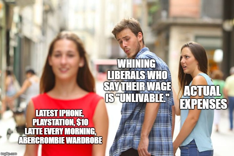 Distracted Boyfriend Meme | WHINING LIBERALS WHO SAY THEIR WAGE IS "UNLIVABLE."; ACTUAL EXPENSES; LATEST IPHONE, PLAYSTATION, $10 LATTE EVERY MORNING, ABERCROMBIE WARDROBE | image tagged in memes,distracted boyfriend | made w/ Imgflip meme maker