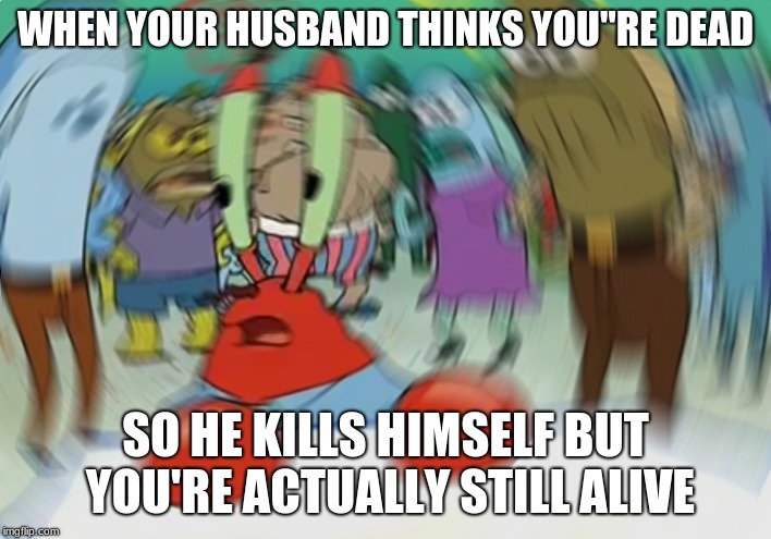 Mr Krabs Blur Meme | WHEN YOUR HUSBAND THINKS YOU"RE DEAD; SO HE KILLS HIMSELF BUT YOU'RE ACTUALLY STILL ALIVE | image tagged in memes,mr krabs blur meme | made w/ Imgflip meme maker