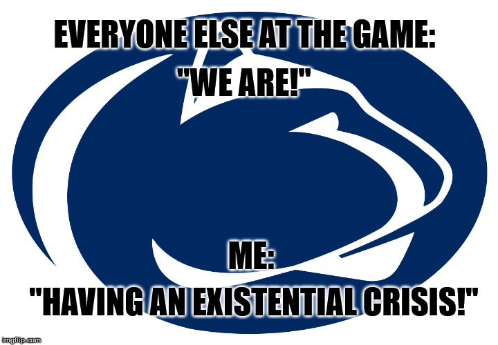 Anyone else?  No?  Just me? | "WE ARE!"; EVERYONE ELSE AT THE GAME:; ME:; "HAVING AN EXISTENTIAL CRISIS!" | image tagged in penn state,college football | made w/ Imgflip meme maker