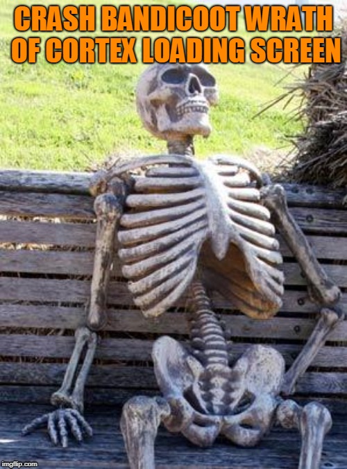 Waiting Skeleton Meme | CRASH BANDICOOT WRATH OF CORTEX LOADING SCREEN | image tagged in memes,waiting skeleton | made w/ Imgflip meme maker