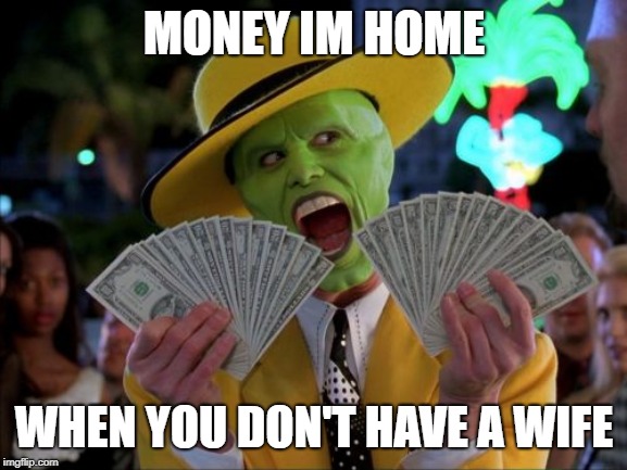 Money Money Meme | MONEY IM HOME; WHEN YOU DON'T HAVE A WIFE | image tagged in memes,money money | made w/ Imgflip meme maker