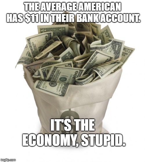 Bag of money | THE AVERAGE AMERICAN HAS $11 IN THEIR BANK ACCOUNT. IT'S THE ECONOMY, STUPID. | image tagged in bag of money | made w/ Imgflip meme maker