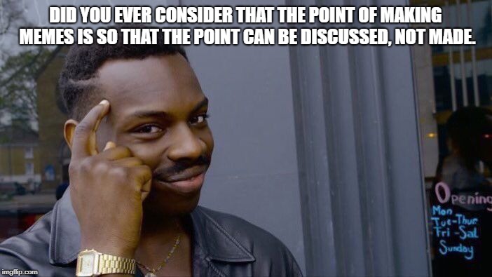 Roll Safe Think About It Meme | DID YOU EVER CONSIDER THAT THE POINT OF MAKING MEMES IS SO THAT THE POINT CAN BE DISCUSSED, NOT MADE. | image tagged in memes,roll safe think about it | made w/ Imgflip meme maker