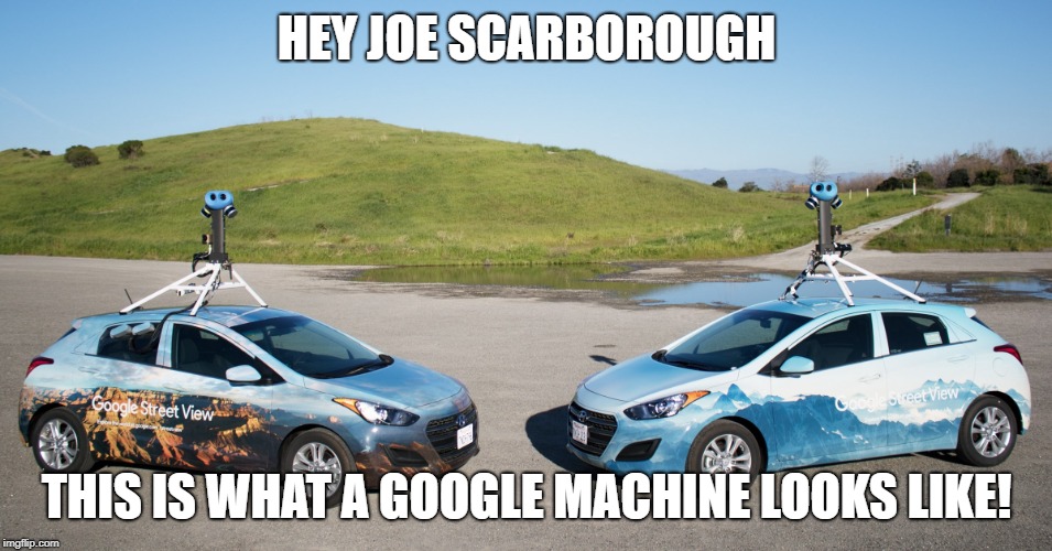 You could make a drinking game where you take a drink every time he says "Google machine". I guess you'll have to... GOOGLE it! | HEY JOE SCARBOROUGH; THIS IS WHAT A GOOGLE MACHINE LOOKS LIKE! | image tagged in google street view car,joe scarborough,google,technology,google maps,drinking game | made w/ Imgflip meme maker
