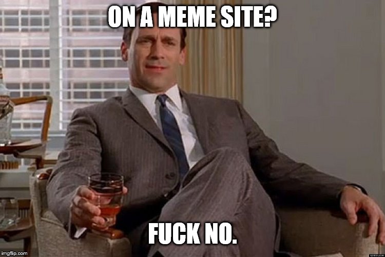 madmen | ON A MEME SITE? F**K NO. | image tagged in madmen | made w/ Imgflip meme maker
