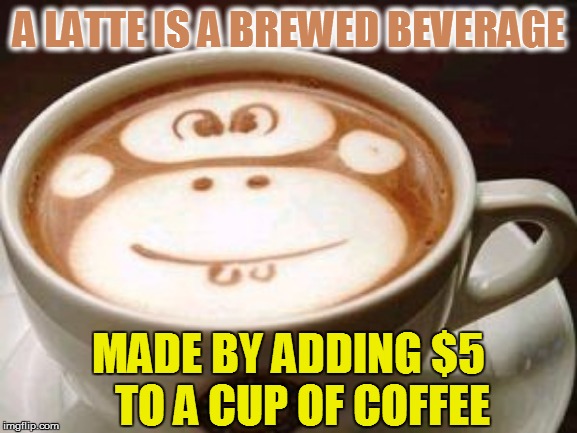 life | A LATTE IS A BREWED BEVERAGE; MADE BY ADDING $5   TO A CUP OF COFFEE | image tagged in funny memes | made w/ Imgflip meme maker