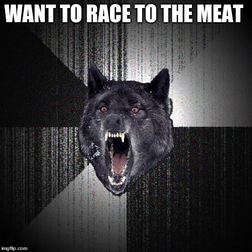 Insanity Wolf Meme | WANT TO RACE TO THE MEAT | image tagged in memes,insanity wolf | made w/ Imgflip meme maker