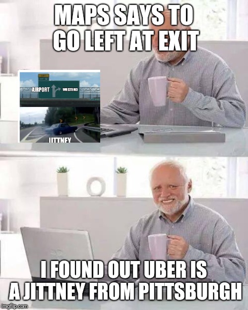 Hide the Pain Harold | MAPS SAYS TO GO LEFT AT EXIT; I FOUND OUT UBER IS A JITTNEY FROM PITTSBURGH | image tagged in memes,hide the pain harold | made w/ Imgflip meme maker