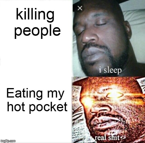 Sleeping Shaq | killing people; Eating my hot pocket | image tagged in memes,sleeping shaq | made w/ Imgflip meme maker