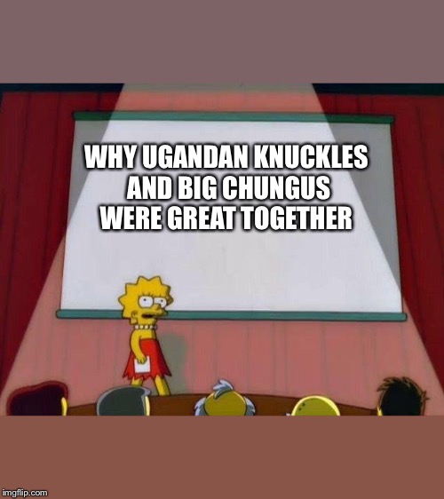 Lisa Simpson's Presentation | WHY UGANDAN KNUCKLES AND BIG CHUNGUS WERE GREAT TOGETHER | image tagged in lisa simpson's presentation | made w/ Imgflip meme maker