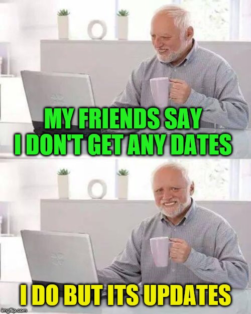 Hide the Pain Harold Meme | MY FRIENDS SAY I DON'T GET ANY DATES; I DO BUT ITS UPDATES | image tagged in memes,hide the pain harold,lonely,date,updates,friends | made w/ Imgflip meme maker