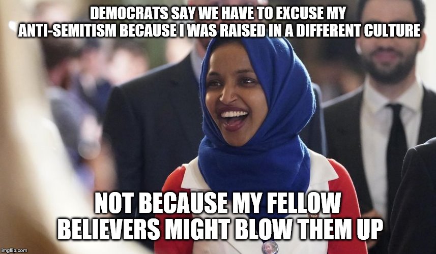 Rep. Ilhan Omar | DEMOCRATS SAY WE HAVE TO EXCUSE MY ANTI-SEMITISM BECAUSE I WAS RAISED IN A DIFFERENT CULTURE; NOT BECAUSE MY FELLOW BELIEVERS MIGHT BLOW THEM UP | image tagged in rep ilhan omar | made w/ Imgflip meme maker