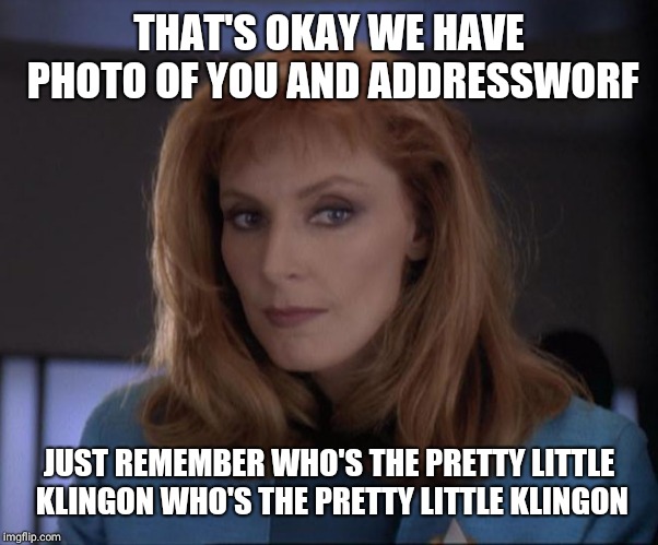 Sexy Crusher | THAT'S OKAY WE HAVE PHOTO OF YOU AND ADDRESSWORF JUST REMEMBER WHO'S THE PRETTY LITTLE KLINGON WHO'S THE PRETTY LITTLE KLINGON | image tagged in sexy crusher | made w/ Imgflip meme maker
