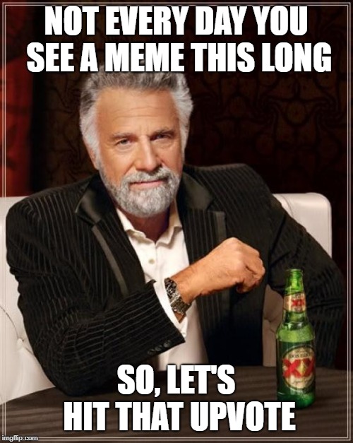 The Most Interesting Man In The World Meme | NOT EVERY DAY YOU SEE A MEME THIS LONG SO, LET'S HIT THAT UPVOTE | image tagged in memes,the most interesting man in the world | made w/ Imgflip meme maker