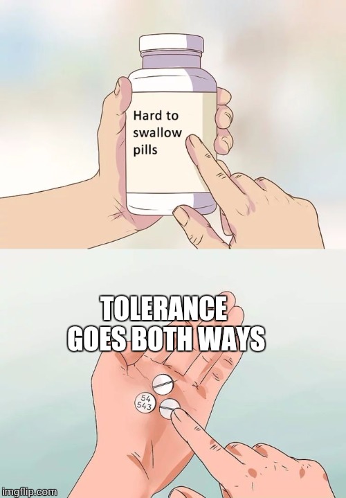 Hard To Swallow Pills Meme | TOLERANCE GOES BOTH WAYS | image tagged in memes,hard to swallow pills | made w/ Imgflip meme maker