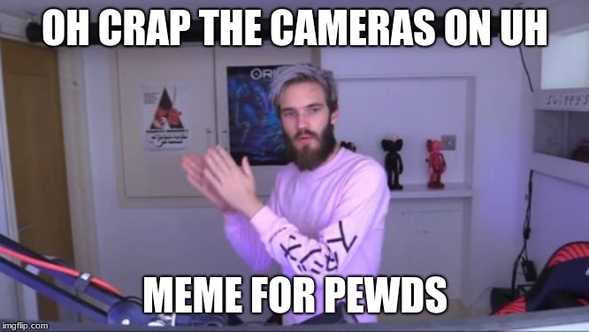 Pewdiepie meme review clap | OH CRAP THE CAMERAS ON
UH; MEME FOR PEWDS | image tagged in pewdiepie meme review clap | made w/ Imgflip meme maker