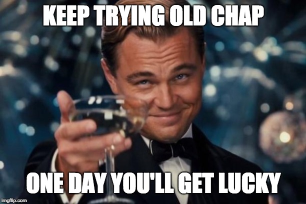 Leonardo Dicaprio Cheers Meme | KEEP TRYING OLD CHAP ONE DAY YOU'LL GET LUCKY | image tagged in memes,leonardo dicaprio cheers | made w/ Imgflip meme maker