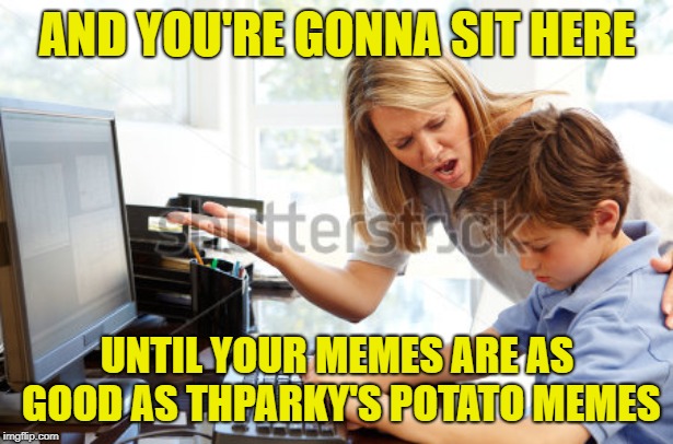 AND YOU'RE GONNA SIT HERE UNTIL YOUR MEMES ARE AS GOOD AS THPARKY'S POTATO MEMES | made w/ Imgflip meme maker