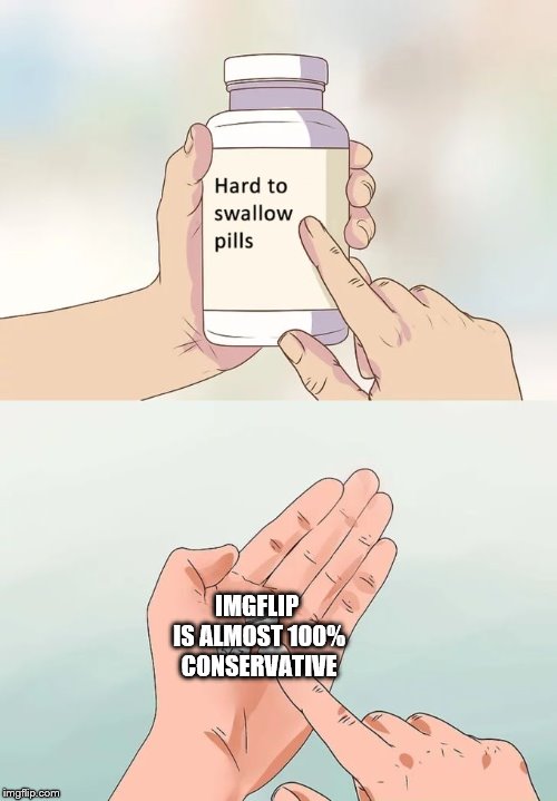 Hard To Swallow Pills | IMGFLIP IS ALMOST 100% CONSERVATIVE | image tagged in memes,hard to swallow pills | made w/ Imgflip meme maker
