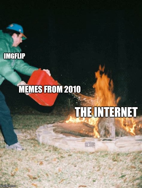 guy pouring gasoline into fire | IMGFLIP; MEMES FROM 2010; THE INTERNET | image tagged in guy pouring gasoline into fire | made w/ Imgflip meme maker
