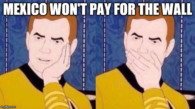 Sarcastically surprised Kirk | MEXICO WON'T PAY FOR THE WALL | image tagged in sarcastically surprised kirk | made w/ Imgflip meme maker