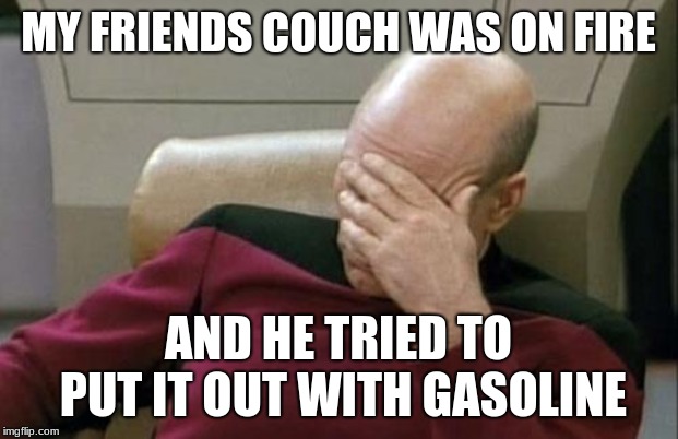 Captain Picard Facepalm | MY FRIENDS COUCH WAS ON FIRE; AND HE TRIED TO PUT IT OUT WITH GASOLINE | image tagged in memes,captain picard facepalm | made w/ Imgflip meme maker