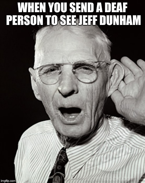Deaf man says... | WHEN YOU SEND A DEAF PERSON TO SEE JEFF DUNHAM | image tagged in deaf man says | made w/ Imgflip meme maker