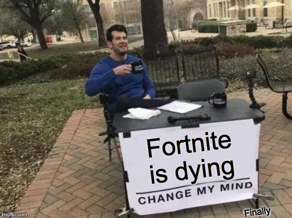Fortnite Is dying | Fortnite is dying; Finally | image tagged in memes,change my mind,fortnite,funny,gaming,dying | made w/ Imgflip meme maker