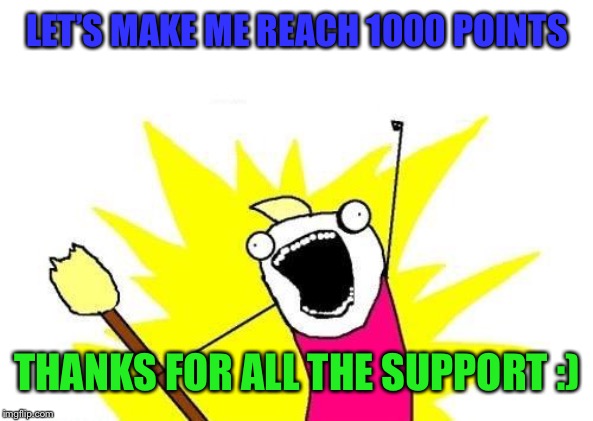 X All The Y | LET’S MAKE ME REACH 1000 POINTS; THANKS FOR ALL THE SUPPORT :) | image tagged in memes,x all the y | made w/ Imgflip meme maker