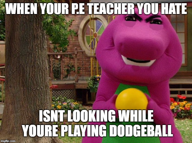 Angry Barney | WHEN YOUR P.E TEACHER YOU HATE; ISNT LOOKING WHILE YOURE PLAYING DODGEBALL | image tagged in angry barney | made w/ Imgflip meme maker