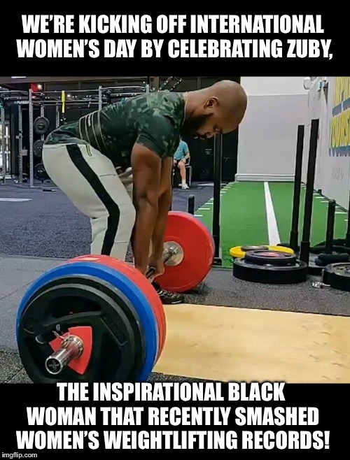 Happy international women’s day! | WE’RE KICKING OFF INTERNATIONAL WOMEN’S DAY BY CELEBRATING ZUBY, THE INSPIRATIONAL BLACK WOMAN THAT RECENTLY SMASHED WOMEN’S WEIGHTLIFTING RECORDS! | image tagged in liberal logic | made w/ Imgflip meme maker