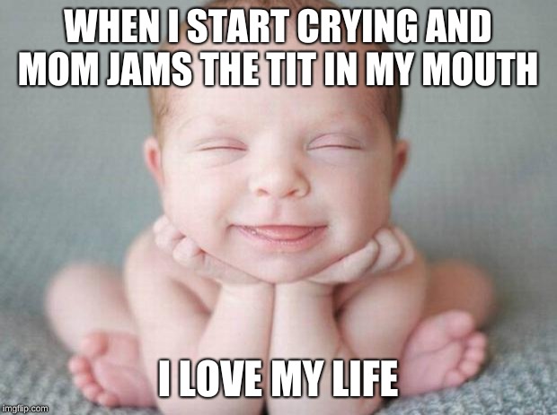 Happy baby | WHEN I START CRYING AND MOM JAMS THE TIT IN MY MOUTH; I LOVE MY LIFE | image tagged in happy baby | made w/ Imgflip meme maker