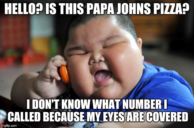 Fat Asian Kid | HELLO? IS THIS PAPA JOHNS PIZZA? I DON'T KNOW WHAT NUMBER I CALLED BECAUSE MY EYES ARE COVERED | image tagged in fat asian kid | made w/ Imgflip meme maker