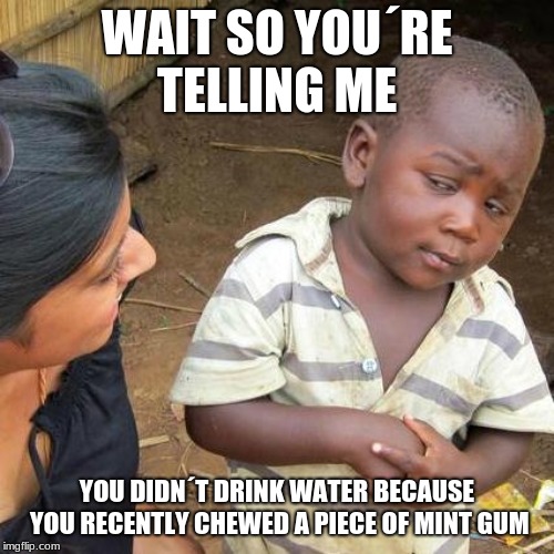 Third World Skeptical Kid | WAIT SO YOU´RE TELLING ME; YOU DIDN´T DRINK WATER BECAUSE YOU RECENTLY CHEWED A PIECE OF MINT GUM | image tagged in memes,third world skeptical kid | made w/ Imgflip meme maker
