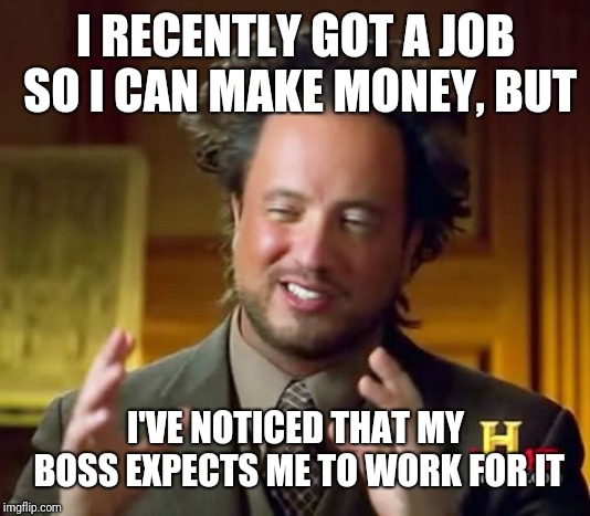 Dude, that bums | I RECENTLY GOT A JOB SO I CAN MAKE MONEY, BUT; I'VE NOTICED THAT MY BOSS EXPECTS ME TO WORK FOR IT | image tagged in memes,ancient aliens | made w/ Imgflip meme maker